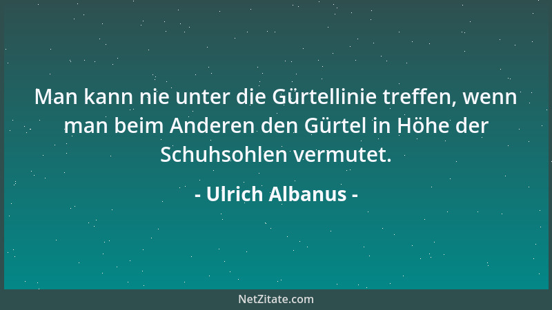 Ulrich Albanus - Man kann nie unter die Gürtellinie treffen, wenn man beim Anderen den Gürtel in Höhe der Schuhsohlen vermu...