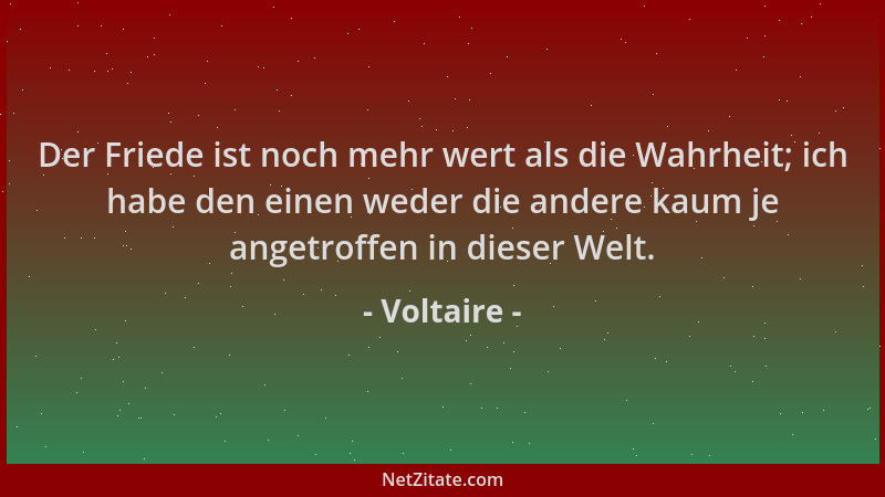 Voltaire - Der Friede ist noch mehr wert als die Wahrheit; ich habe den einen weder die andere kaum je angetroffen in diese...