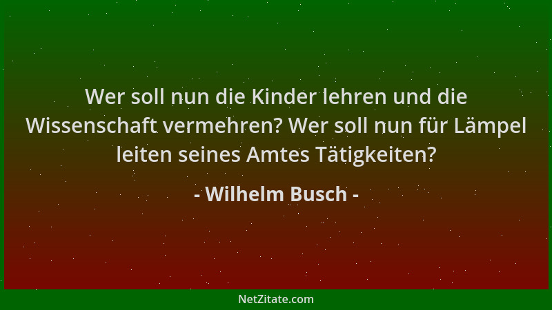 Wilhelm Busch - Wer soll nun die Kinder lehren und die Wissenschaft vermehren? Wer soll nun für Lämpel leiten seines Amtes...