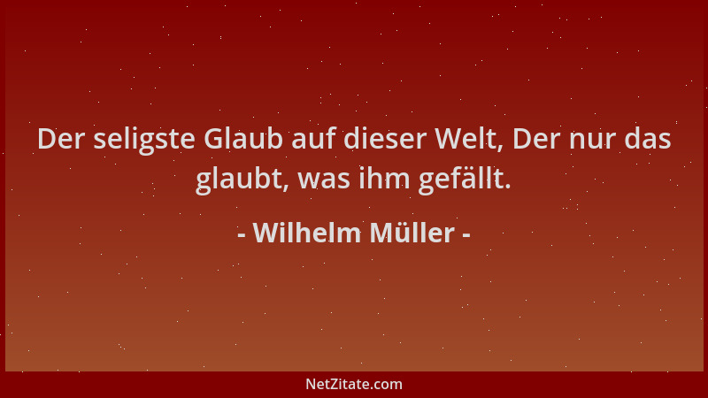 Wilhelm Müller - Der seligste Glaub auf dieser Welt, Der nur das glaubt, was ihm gefällt....