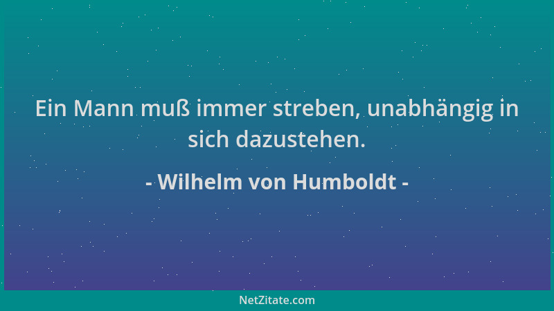 Wilhelm von Humboldt - Ein Mann muß immer streben, unabhängig in sich dazustehen....