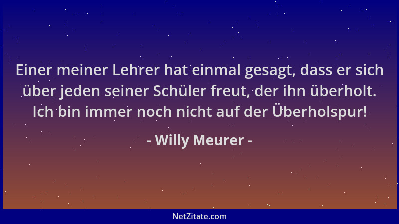Willy Meurer - Einer meiner Lehrer hat einmal gesagt, dass er sich über jeden seiner Schüler freut, der ihn überholt. Ich b...