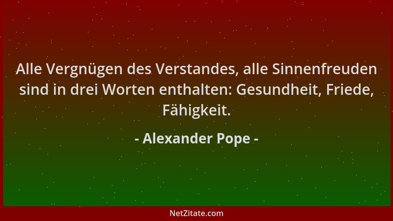 Alexander Pope - Alle Vergnügen des Verstandes, alle Sinnenfreuden sind in drei Worten enthalten: Gesundheit, Friede, Fähig...