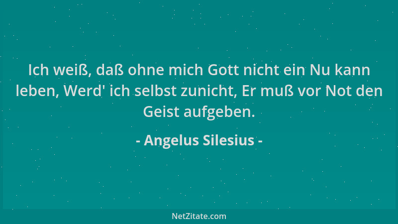 Angelus Silesius - Ich weiß, daß ohne mich Gott nicht ein Nu kann leben, Werd ' ich selbst zunicht, Er muß vor Not den Geist...