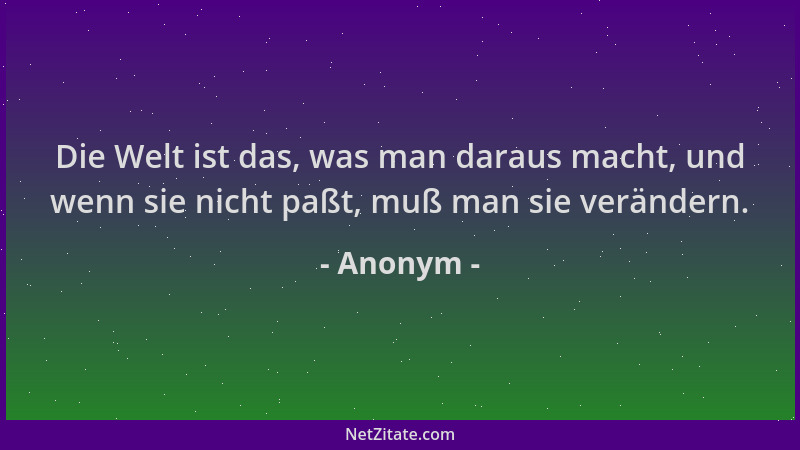Anonym - Die Welt ist das, was man daraus macht, und wenn sie nicht paßt, muß man sie verändern....