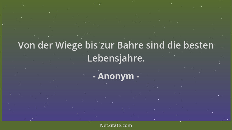 Anonym - Von der Wiege bis zur Bahre sind die besten Lebensjahre....