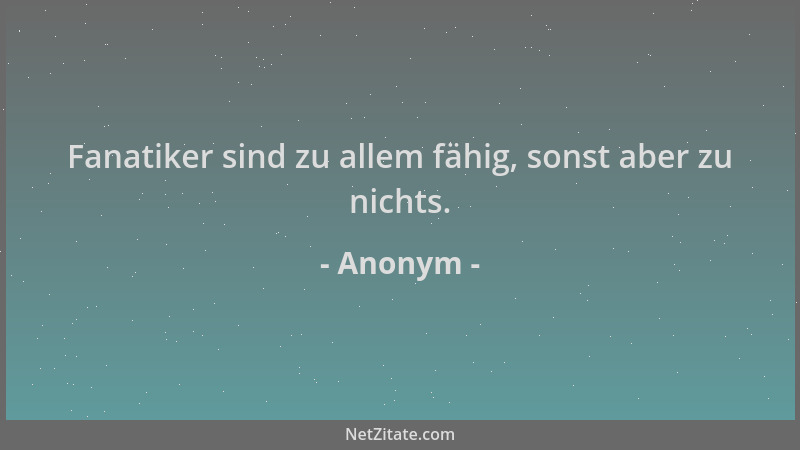 Anonym - Fanatiker sind zu allem fähig, sonst aber zu nichts....