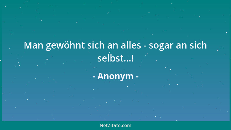 Anonym - Man gewöhnt sich an alles - sogar an sich selbst...!...