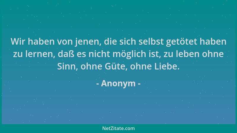 Anonym - Wir haben von jenen, die sich selbst getötet haben zu lernen, daß es nicht möglich ist, zu leben ohne Sinn, ohne G...