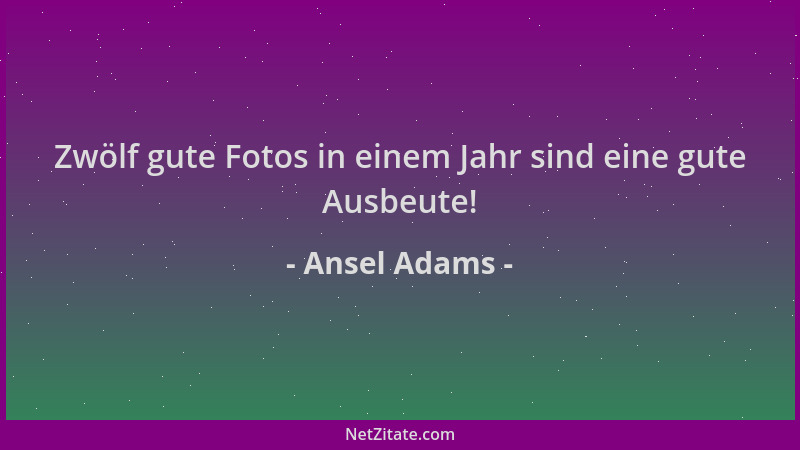 Ansel Adams - Zwölf gute Fotos in einem Jahr sind eine gute Ausbeute!...