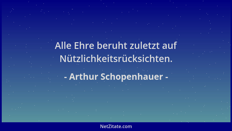 Arthur Schopenhauer - Alle Ehre beruht zuletzt auf Nützlichkeitsrücksichten....