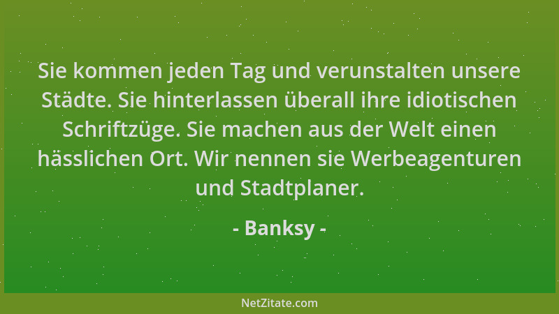 Banksy - Sie kommen jeden Tag und verunstalten unsere Städte. Sie hinterlassen überall ihre idiotischen Schriftzüge. Sie ma...