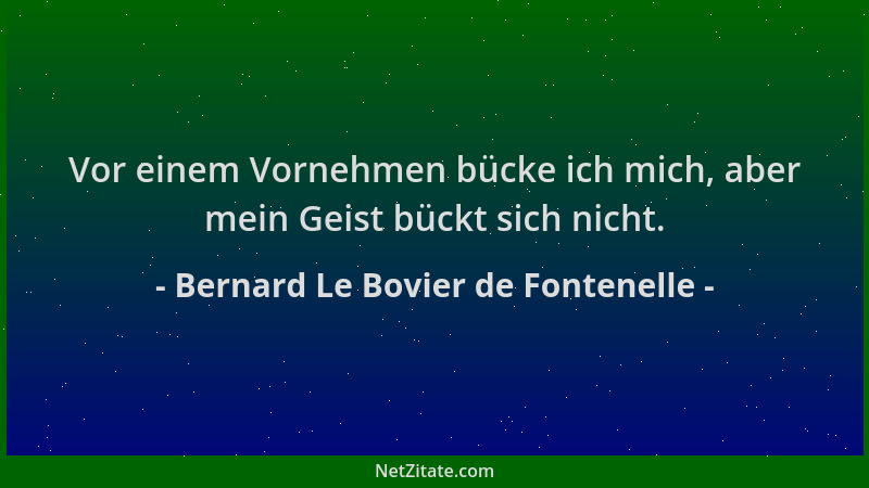 Bernard Le Bovier de Fontenelle - Vor einem Vornehmen bücke ich mich, aber mein Geist bückt sich nicht....