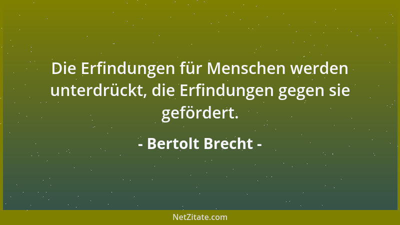 Bertolt Brecht - Die Erfindungen für Menschen werden unterdrückt, die Erfindungen gegen sie gefördert....