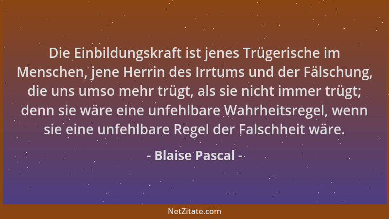 Blaise Pascal - Die Einbildungskraft ist jenes Trügerische im Menschen, jene Herrin des Irrtums und der Fälschung, die uns...