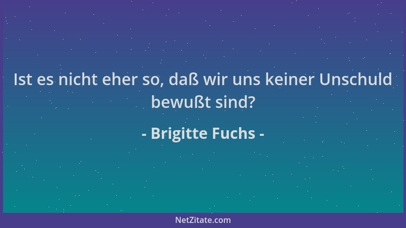Brigitte Fuchs - Ist es nicht eher so, daß wir uns keiner Unschuld bewußt sind?...