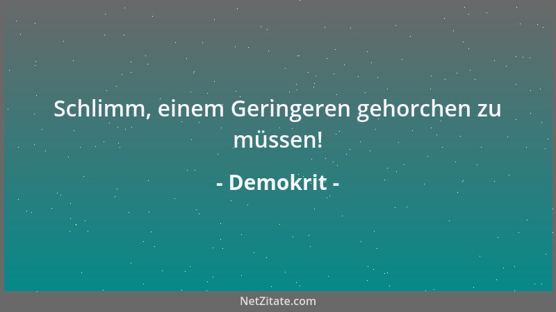 Demokrit - Schlimm, einem Geringeren gehorchen zu müssen!...
