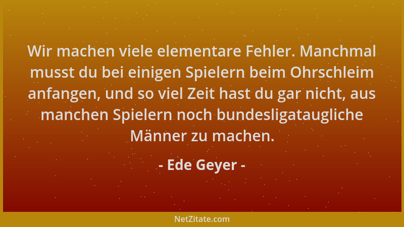 Ede Geyer - Wir machen viele elementare Fehler. Manchmal musst du bei einigen Spielern beim Ohrschleim anfangen, und so vie...