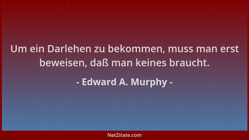 Edward A. Murphy - Um ein Darlehen zu bekommen, muss man erst beweisen, daß man keines braucht....