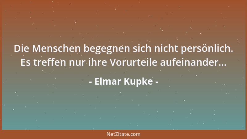 Elmar Kupke - Die Menschen begegnen sich nicht persönlich. Es treffen nur ihre Vorurteile aufeinander......