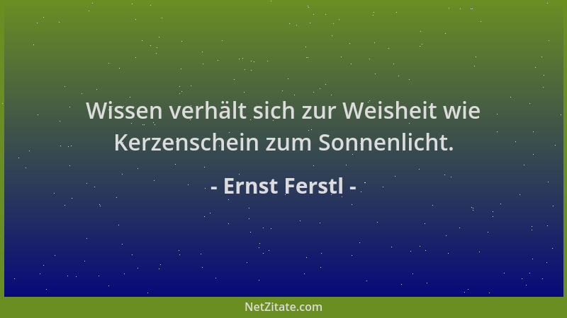 Ernst Ferstl - Wissen verhält sich zur Weisheit wie Kerzenschein zum Sonnenlicht....