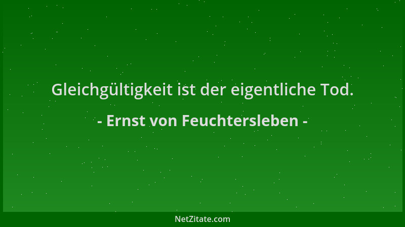 Ernst von Feuchtersleben - Gleichgültigkeit ist der eigentliche Tod....