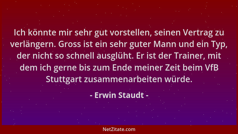 Erwin Staudt - Ich könnte mir sehr gut vorstellen, seinen Vertrag zu verlängern. Gross ist ein sehr guter Mann und ein Typ,...