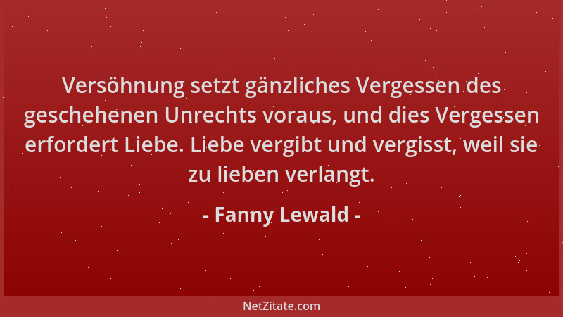 Fanny Lewald - Versöhnung setzt gänzliches Vergessen des geschehenen Unrechts voraus, und dies Vergessen erfordert Liebe. L...