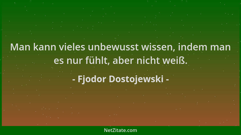 Fjodor Dostojewski - Man kann vieles unbewusst wissen, indem man es nur fühlt, aber nicht weiß....