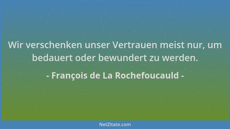 François de La Rochefoucauld - Wir verschenken unser Vertrauen meist nur, um bedauert oder bewundert zu werden....
