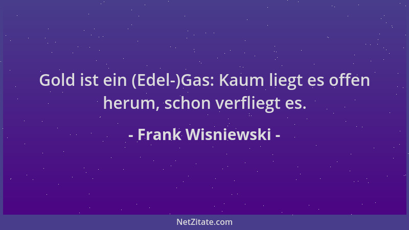 Frank Wisniewski - Gold ist ein (Edel-)Gas: Kaum liegt es offen herum, schon verfliegt es....