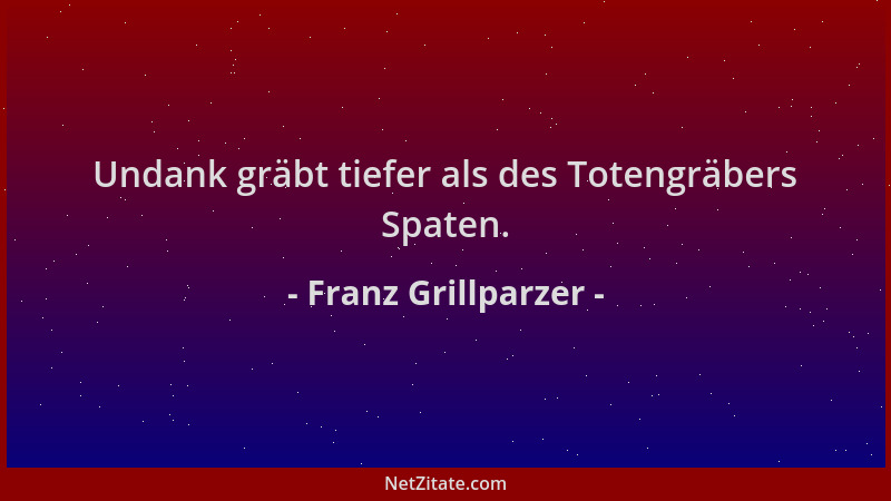 Franz Grillparzer - Undank gräbt tiefer als des Totengräbers Spaten....