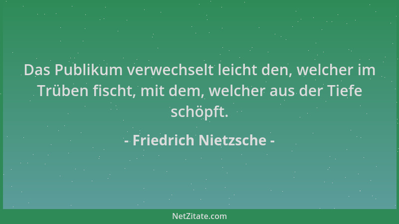 Friedrich Nietzsche - Das Publikum verwechselt leicht den, welcher im Trüben fischt, mit dem, welcher aus der Tiefe schöpft...