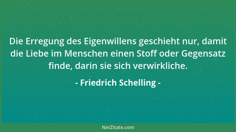 Friedrich Schelling - Die Erregung des Eigenwillens geschieht nur, damit die Liebe im Menschen einen Stoff oder Gegensatz f...