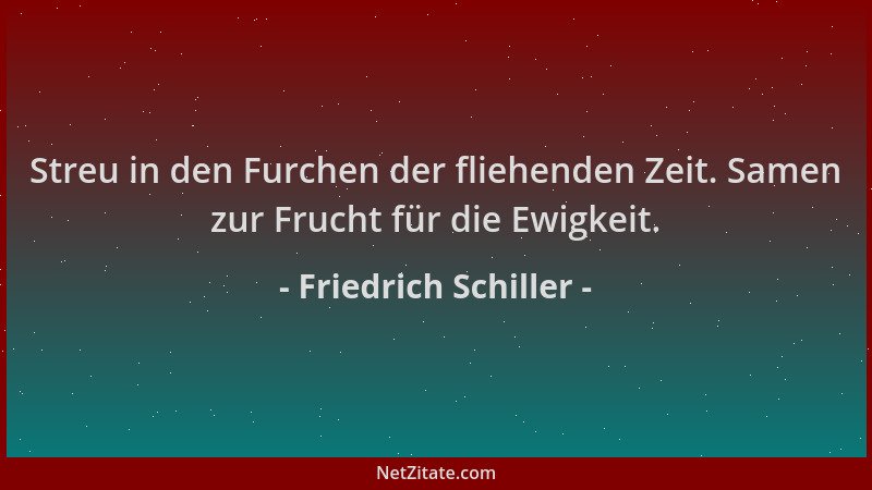 Friedrich Schiller - Streu in den Furchen der fliehenden Zeit. Samen zur Frucht für die Ewigkeit....