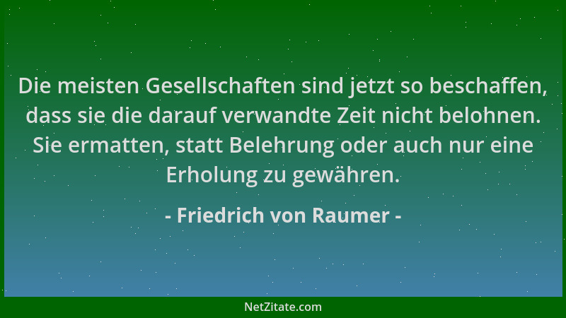 Friedrich von Raumer - Die meisten Gesellschaften sind jetzt so beschaffen, dass sie die darauf verwandte Zeit nicht belohn...