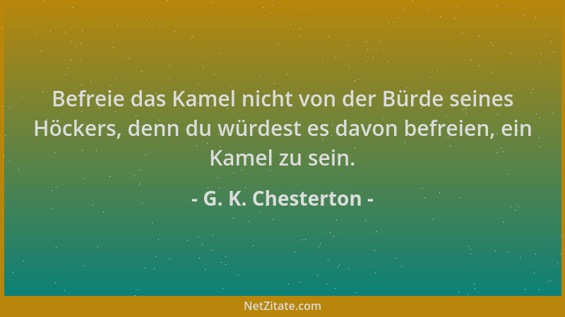 G. K. Chesterton - Befreie das Kamel nicht von der Bürde seines Höckers, denn du würdest es davon befreien, ein Kamel zu se...