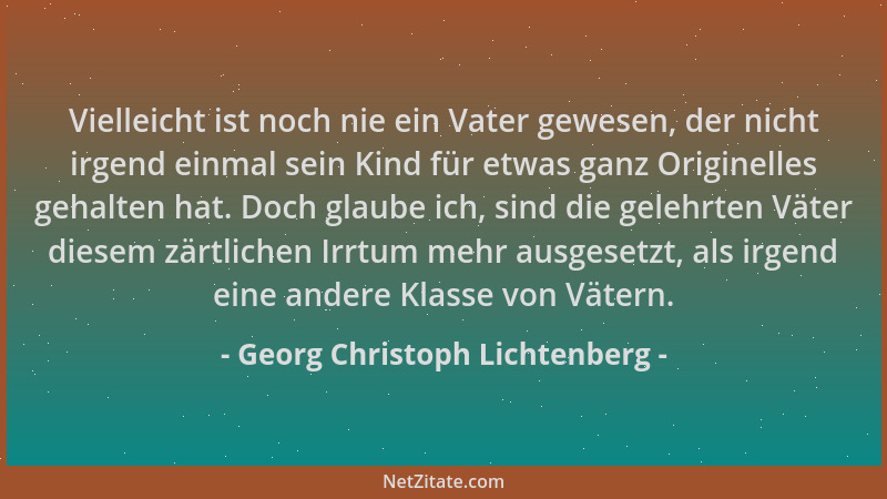 Georg Christoph Lichtenberg - Vielleicht ist noch nie ein Vater gewesen, der nicht irgend einmal sein Kind für etwas ganz O...