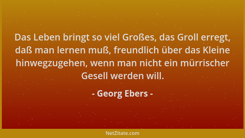 Georg Ebers - Das Leben bringt so viel Großes, das Groll erregt, daß man lernen muß, freundlich über das Kleine hinwegzugeh...