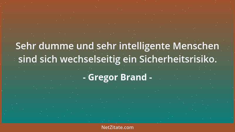 Gregor Brand - Sehr dumme und sehr intelligente Menschen sind sich wechselseitig ein Sicherheitsrisiko....