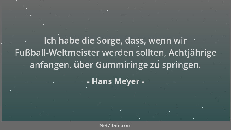 Hans Meyer - Ich habe die Sorge, dass, wenn wir Fußball-Weltmeister werden sollten, Achtjährige anfangen, über Gummiringe z...