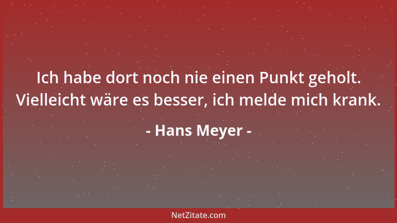 Hans Meyer - Ich habe dort noch nie einen Punkt geholt. Vielleicht wäre es besser, ich melde mich krank....