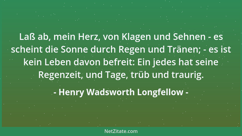 Henry Wadsworth Longfellow - Laß ab, mein Herz, von Klagen und Sehnen - es scheint die Sonne durch Regen und Tränen; - es i...