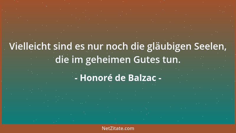 Honoré de Balzac - Vielleicht sind es nur noch die gläubigen Seelen, die im geheimen Gutes tun....