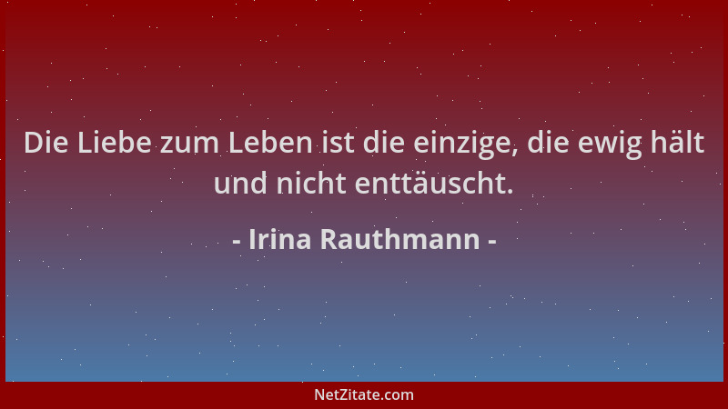 Irina Rauthmann - Die Liebe zum Leben ist die einzige, die ewig hält und nicht enttäuscht....