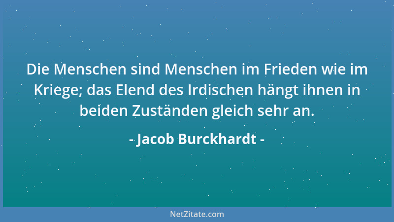 Jacob Burckhardt - Die Menschen sind Menschen im Frieden wie im Kriege; das Elend des Irdischen hängt ihnen in beiden Zustä...