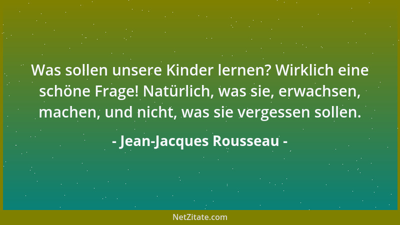 Jean-Jacques Rousseau - Was sollen unsere Kinder lernen? Wirklich eine schöne Frage! Natürlich, was sie, erwachsen, machen,...