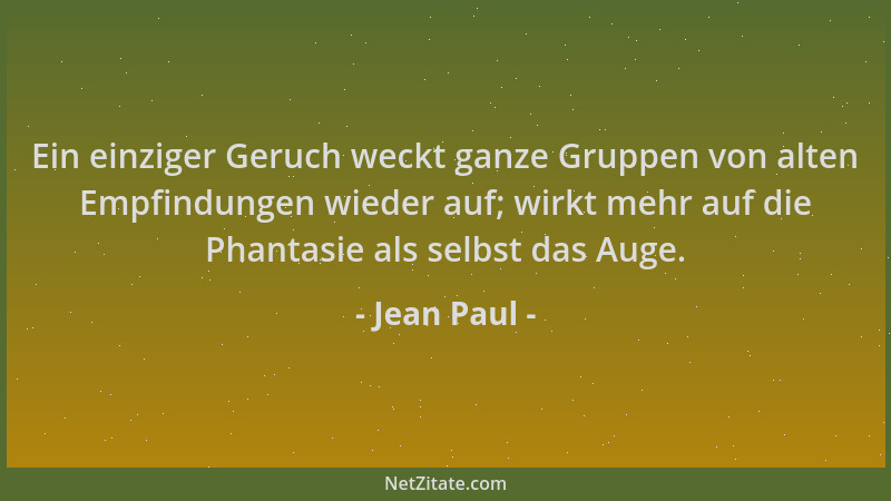 Jean Paul - Ein einziger Geruch weckt ganze Gruppen von alten Empfindungen wieder auf; wirkt mehr auf die Phantasie als sel...