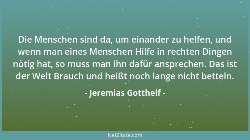 Jeremias Gotthelf - Die Menschen sind da, um einander zu helfen, und wenn man eines Menschen Hilfe in rechten Dingen nötig...