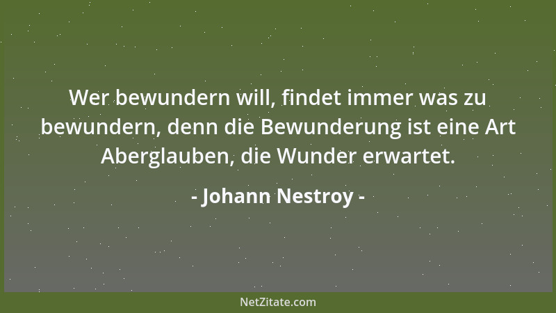 Johann Nestroy - Wer bewundern will, findet immer was zu bewundern, denn die Bewunderung ist eine Art Aberglauben, die Wund...